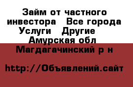 Займ от частного инвестора - Все города Услуги » Другие   . Амурская обл.,Магдагачинский р-н